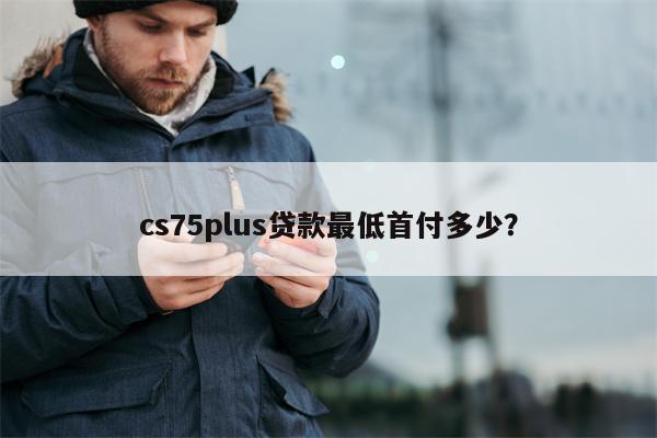 cs75plus贷款最低首付多少?