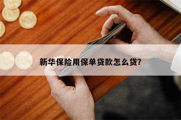 新华保险用保单贷款怎么贷?