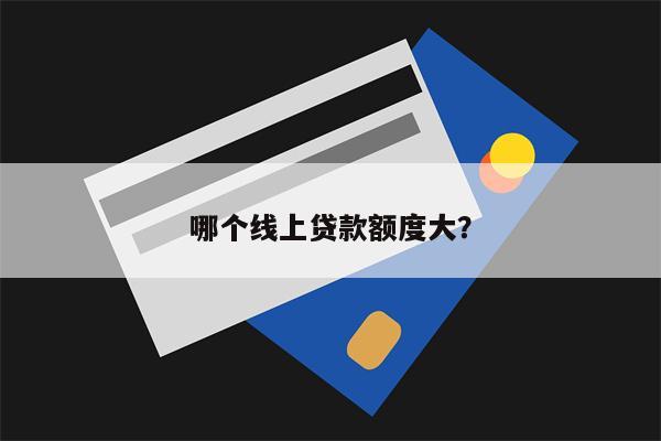 哪个线上贷款额度大?