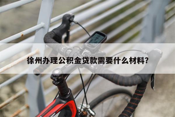 徐州办理公积金贷款需要什么材料?