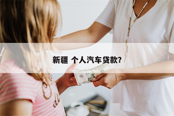 新疆 个人汽车贷款?