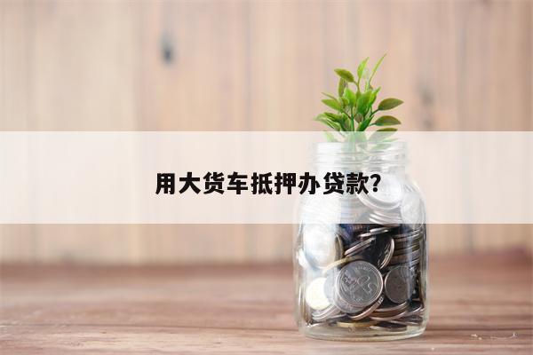 用大货车抵押办贷款?