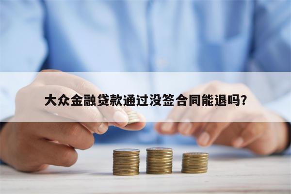 大众金融贷款通过没签合同能退吗?