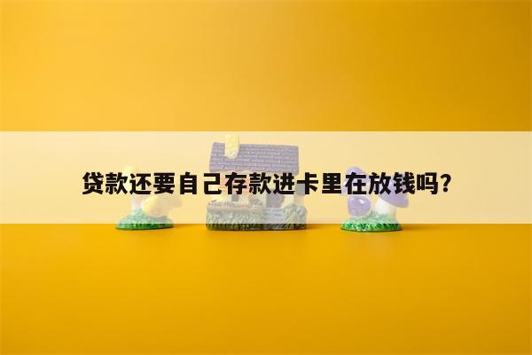 贷款还要自己存款进卡里在放钱吗?