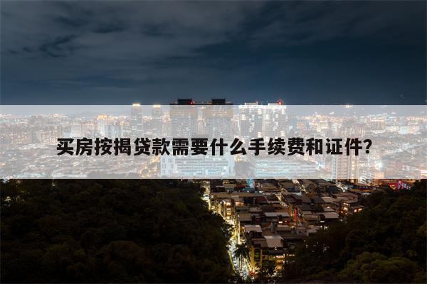 买房按揭贷款需要什么手续费和证件?