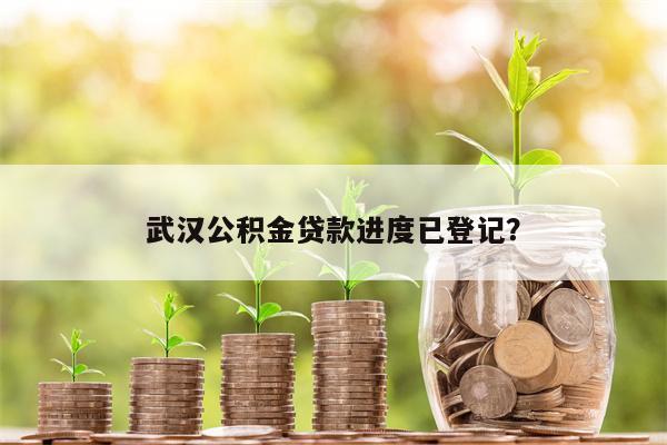武汉公积金贷款进度已登记?