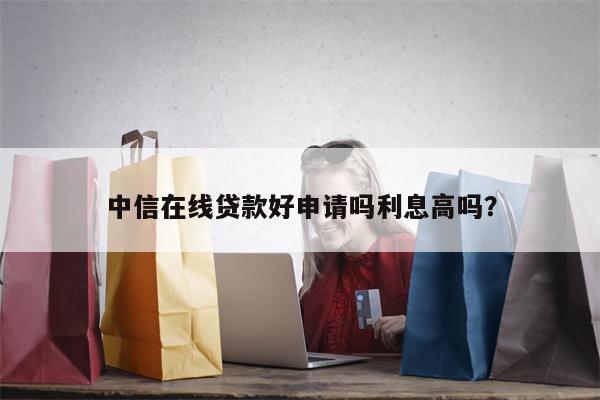 中信在线贷款好申请吗利息高吗?