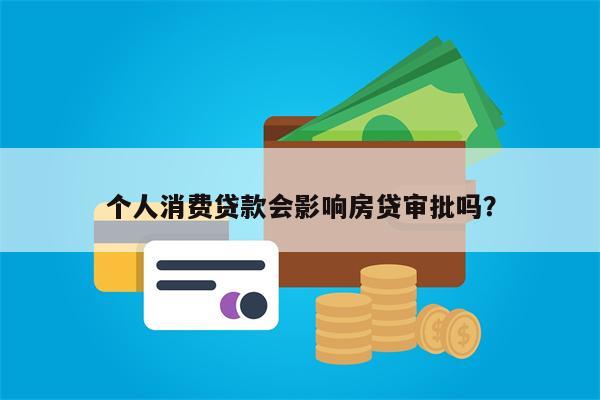 个人消费贷款会影响房贷审批吗?