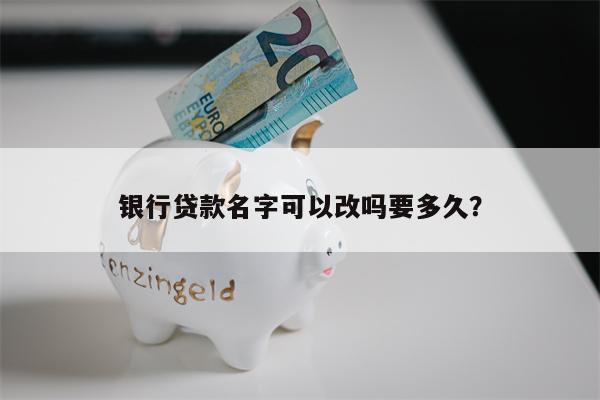 银行贷款名字可以改吗要多久?