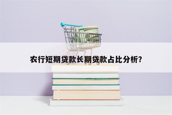 农行短期贷款长期贷款占比分析?