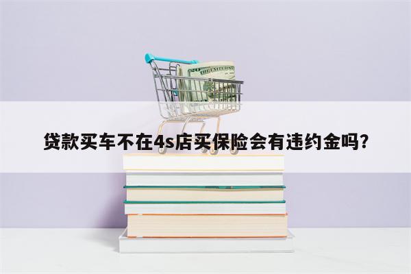 贷款买车不在4s店买保险会有违约金吗?