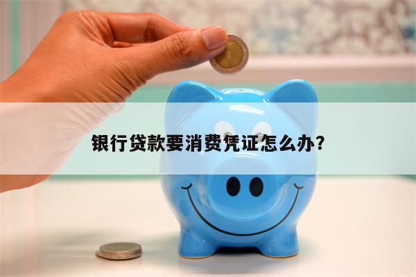 银行贷款要消费凭证怎么办?