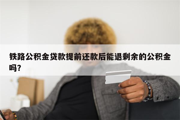 铁路公积金贷款提前还款后能退剩余的公积金吗?