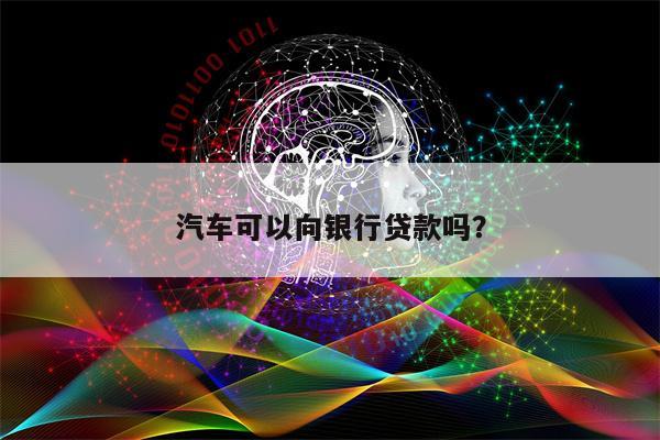 汽车可以向银行贷款吗?