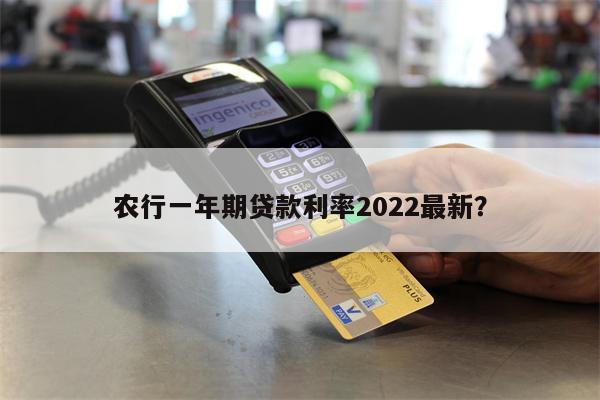 农行一年期贷款利率2022最新?