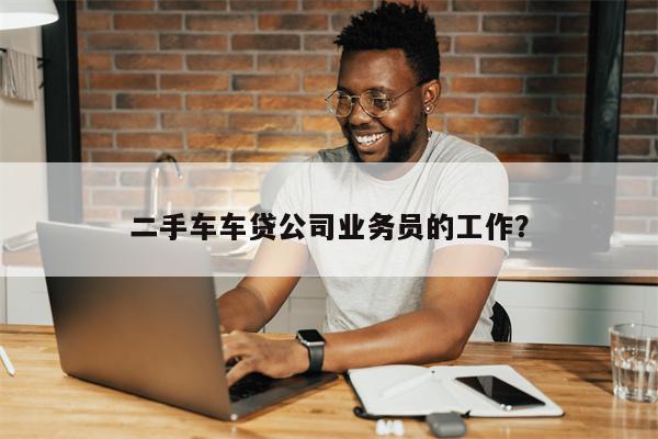 二手车车贷公司业务员的工作?