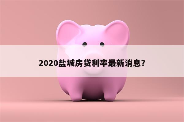 2020盐城房贷利率最新消息?