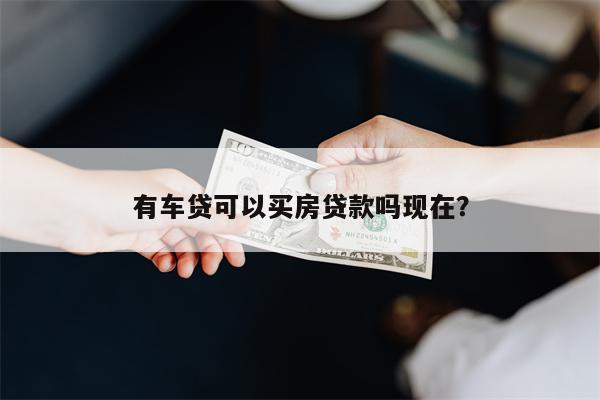 有车贷可以买房贷款吗现在?