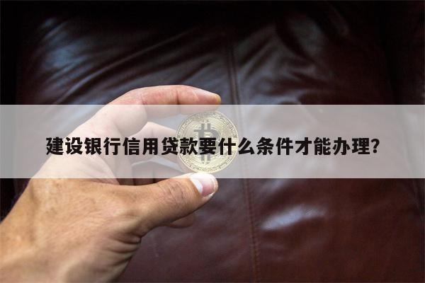 建设银行信用贷款要什么条件才能办理?