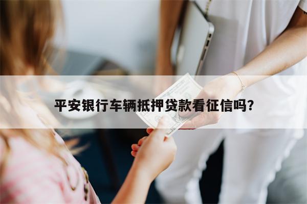 平安银行车辆抵押贷款看征信吗?