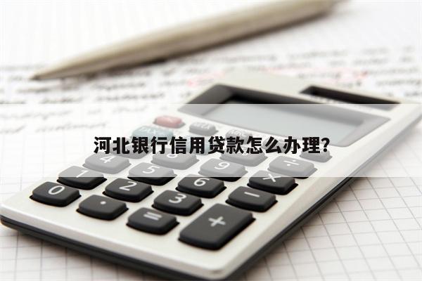 河北银行信用贷款怎么办理?