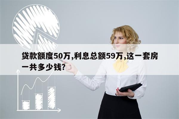 贷款额度50万,利息总额59万,这一套房一共多少钱?