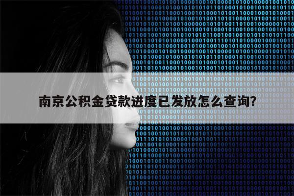 南京公积金贷款进度已发放怎么查询?