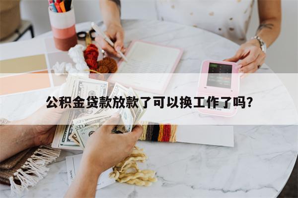 公积金贷款放款了可以换工作了吗?