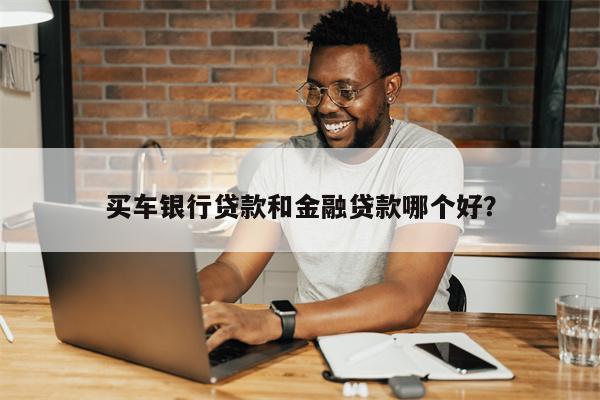 买车银行贷款和金融贷款哪个好?