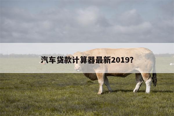 汽车贷款计算器最新2019?