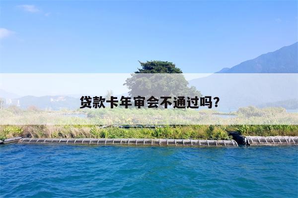 贷款卡年审会不通过吗?