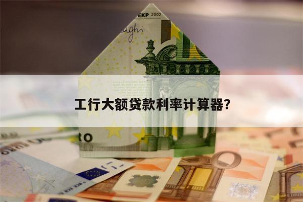 工行大额贷款利率计算器?