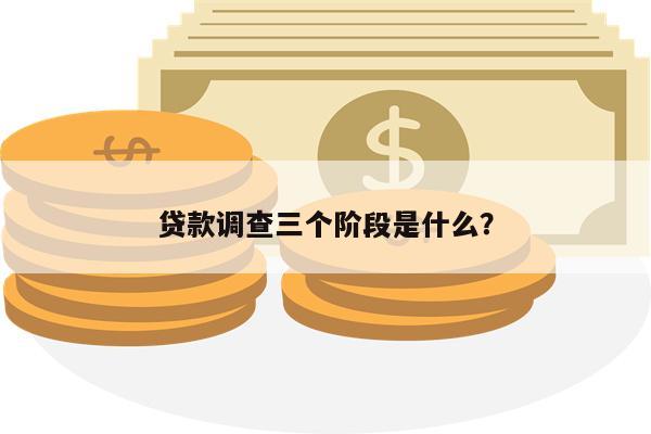 贷款调查三个阶段是什么?