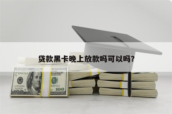 贷款黑卡晚上放款吗可以吗?