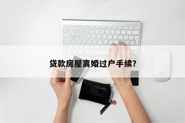 贷款房屋离婚过户手续?