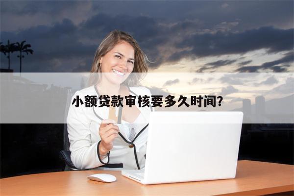 小额贷款审核要多久时间?