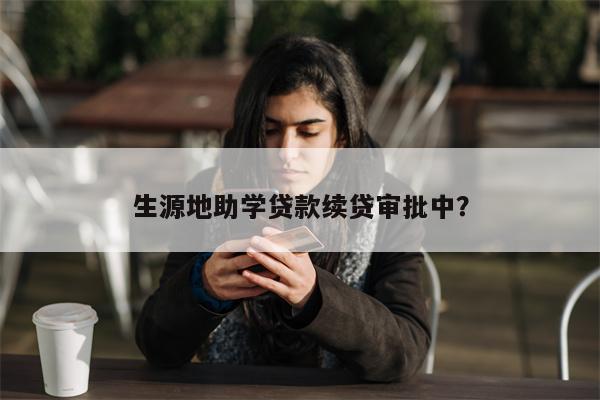 生源地助学贷款续贷审批中?