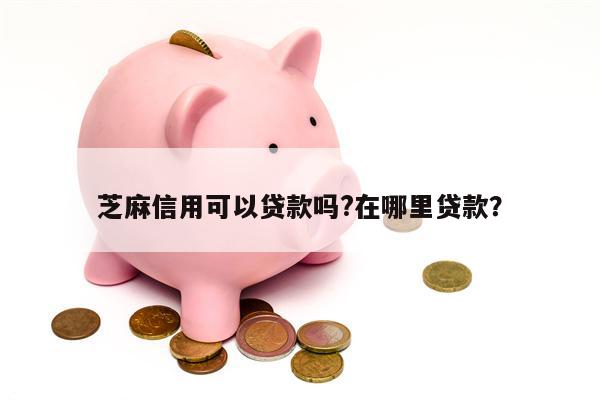 芝麻信用可以贷款吗?在哪里贷款?