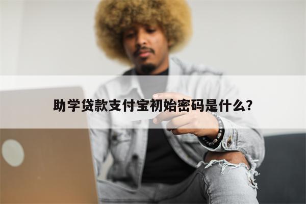 助学贷款支付宝初始密码是什么?