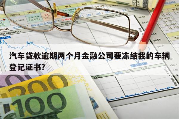 汽车贷款逾期两个月金融公司要冻结我的车辆登记证书?