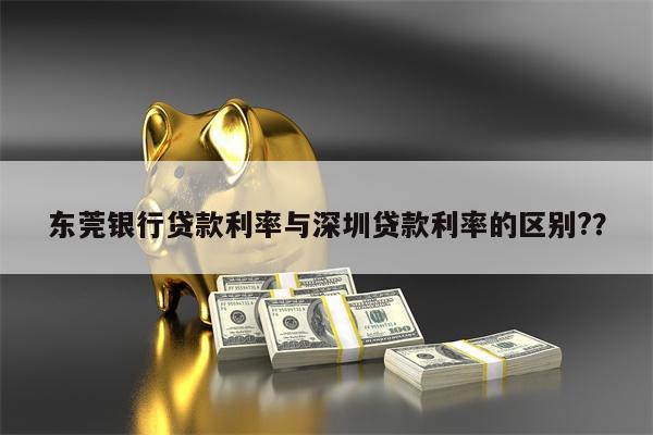 东莞银行贷款利率与深圳贷款利率的区别??