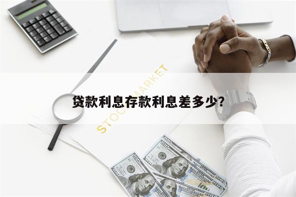 贷款利息存款利息差多少?