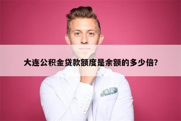 大连公积金贷款额度是余额的多少倍?