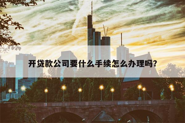 开贷款公司要什么手续怎么办理吗?