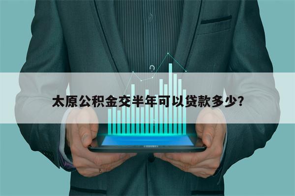太原公积金交半年可以贷款多少?