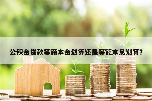 公积金贷款等额本金划算还是等额本息划算?