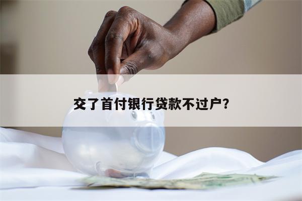 交了首付银行贷款不过户?