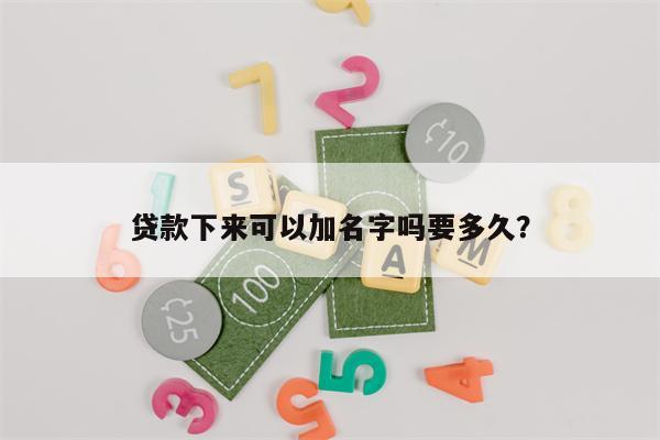 贷款下来可以加名字吗要多久?