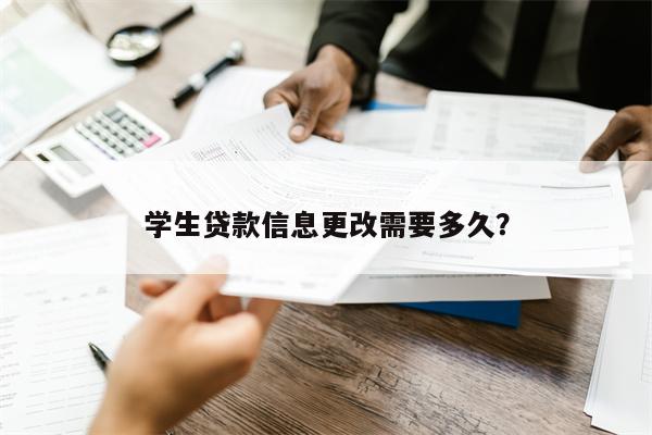 学生贷款信息更改需要多久?