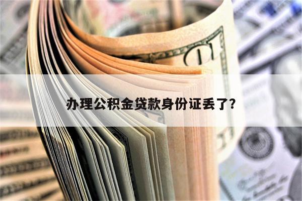 办理公积金贷款身份证丢了?